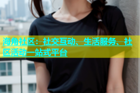 海角社区：社交互动、生活服务、社区活动一站式平台