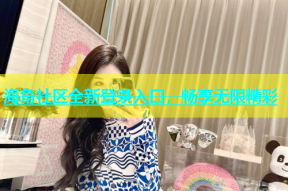 海角社区全新登录入口，畅享无限精彩