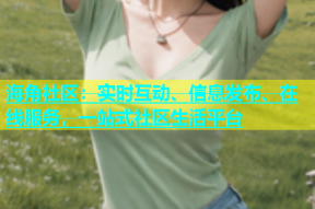 海角社区：实时互动、信息发布、在线服务，一站式社区生活平台
