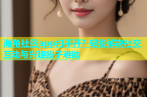 海角社区app打不开？轻松解决社交互动与兴趣圈子难题