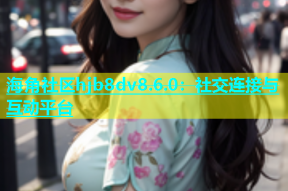 海角社区hjb8dv8.6.0：社交连接与互动平台