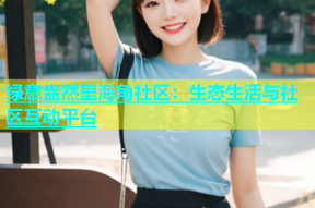 绿意盎然里海角社区：生态生活与社区互动平台