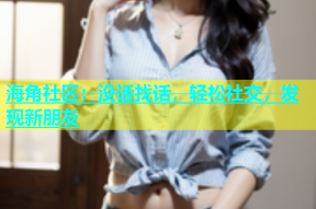 海角社区：没话找话，轻松社交，发现新朋友
