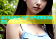 海角社区看不了了？快来这里发现新视界