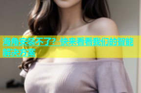 海角安装不了？快来看看我们的智能解决方案