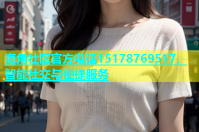 海角社区官方电话15178769517，智能社交与便捷服务