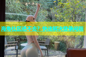 海角社区进不去？快速解决登录问题