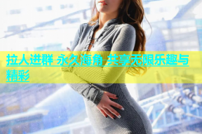 拉人进群 永久海角 共享无限乐趣与精彩