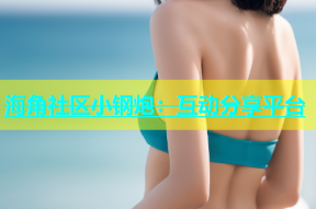 海角社区小钢炮：互动分享平台