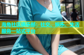 海角社区俱乐部：社交、娱乐、生活服务一站式平台