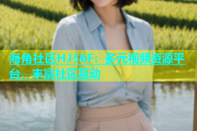 海角社区HJ56F：多元视频资源平台，丰富社区互动