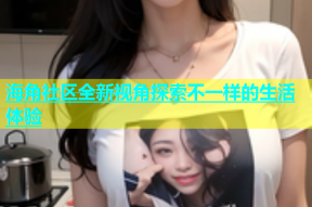 海角社区全新视角探索不一样的生活体验