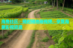 海角社区：随时随地刷视频，享受海量影视资源