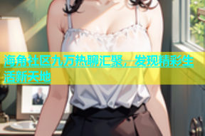 海角社区九万热聊汇聚，发现精彩生活新天地