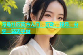 海角社区官方入口：互动、服务、分享一站式平台
