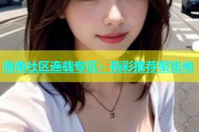 海角社区连载专区：精彩推荐聚集地