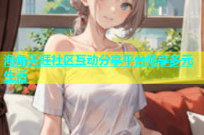 海角天涯社区互动分享平台畅享多元生活