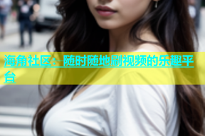海角社区：随时随地刷视频的乐趣平台