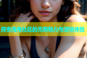 探索海角社区的无限魅力与激情体验