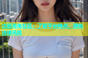 注册海角社区：了解平台特点，避免法律风险