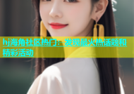 hj海角社区热门：发现最火热话题和精彩活动