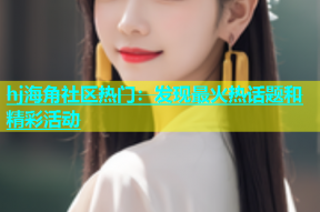 hj海角社区热门：发现最火热话题和精彩活动