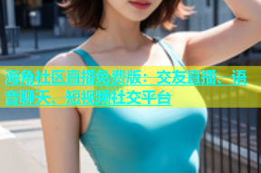 海角社区直播免费版：交友直播、语音聊天、短视频社交平台
