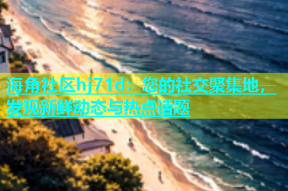 海角社区hj71d：您的社交聚集地，发现新鲜动态与热点话题