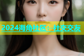 2024海角社区：社交交友