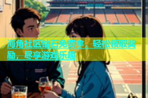 海角社区钻石免费拿，轻松领取奖励，尽享游戏乐趣
