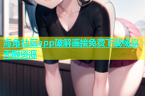 海角社区app破解连接免费下载畅享无限资源