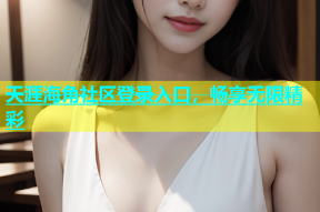 天涯海角社区登录入口，畅享无限精彩