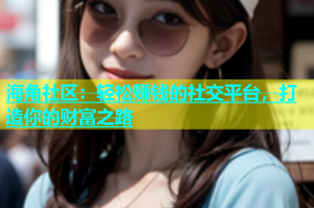 海角社区：轻松赚钱的社交平台，打造你的财富之路