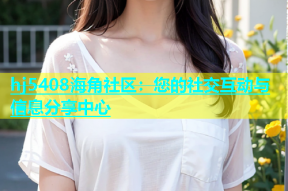 hj5408海角社区：您的社交互动与信息分享中心