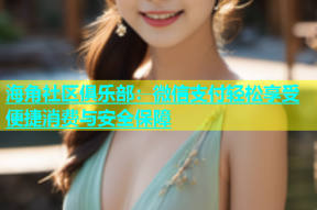 海角社区俱乐部：微信支付轻松享受便捷消费与安全保障