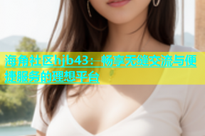 海角社区hjb43：畅享无缝交流与便捷服务的理想平台