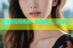海角社区轻量版：轻松社交、便捷互动