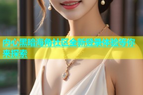 内心黑暗海角社区全新登录体验等你来探索