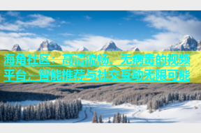 海角社区：高清流畅、无病毒的视频平台，智能推荐与社交互动无限可能