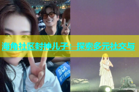 海角社区封神儿子：探索多元社交与