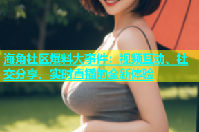 海角社区爆料大事件：视频互动、社交分享、实时直播的全新体验