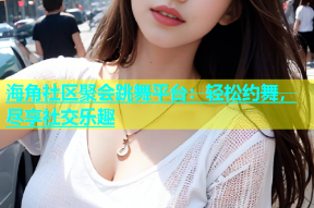 海角社区聚会跳舞平台：轻松约舞，尽享社交乐趣