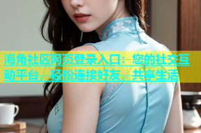 海角社区网页登录入口：您的社交互动平台，轻松连接好友，共享生活