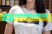 海角社区会员专属福利大揭秘 让你惊喜连连