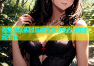 海角社区实时互动交友分享兴趣的多元平台