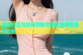 海角社区兑换码领取攻略快速获取福利秘籍
