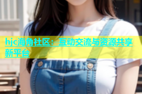 hjc海角社区：互动交流与资源共享新平台
