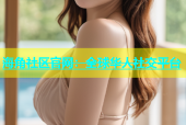 海角社区官网：全球华人社交平台
