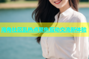 海角社区乱热点聚焦互动交流新体验