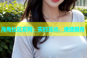 海角社区官网：实时互动、便捷服务